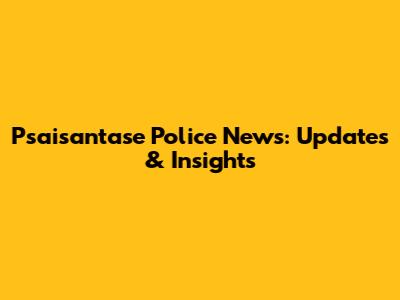 Psaisantase Police News: Updates & Insights