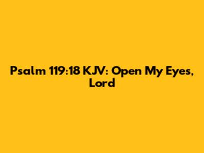 Psalm 119:18 KJV: Open My Eyes, Lord