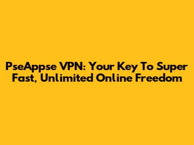 PseAppse VPN: Your Key To Super Fast, Unlimited Online Freedom