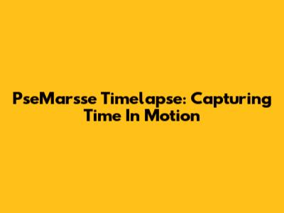 PseMarsse Timelapse: Capturing Time In Motion