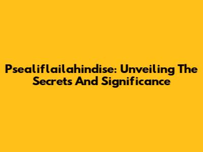 Psealiflailahindise: Unveiling The Secrets And Significance