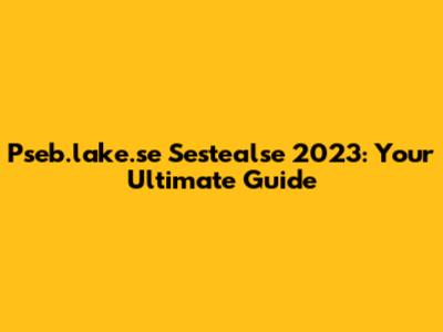 Pseb.lake.se Sestealse 2023: Your Ultimate Guide