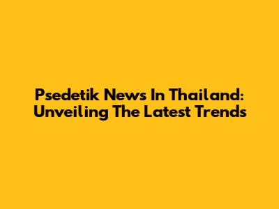 Psedetik News In Thailand: Unveiling The Latest Trends