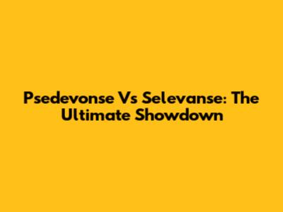 Psedevonse Vs Selevanse: The Ultimate Showdown
