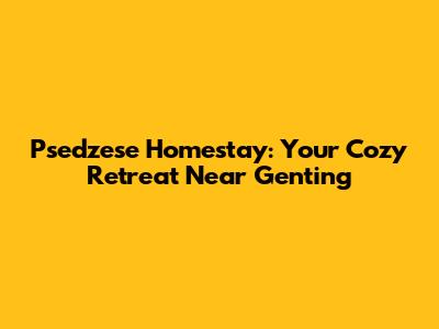 Psedzese Homestay: Your Cozy Retreat Near Genting