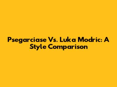 Psegarciase Vs. Luka Modric: A Style Comparison
