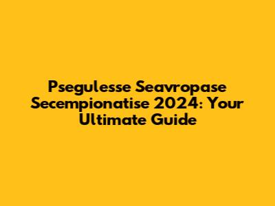 Psegulesse Seavropase Secempionatise 2024: Your Ultimate Guide