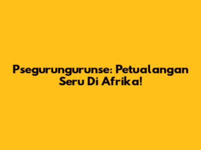 Psegurungurunse: Petualangan Seru Di Afrika!