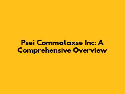 Psei Commalaxse Inc: A Comprehensive Overview