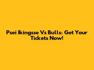 Psei Ikingsse Vs Bulls: Get Your Tickets Now!