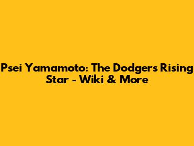 Psei Yamamoto: The Dodgers' Rising Star - Wiki & More