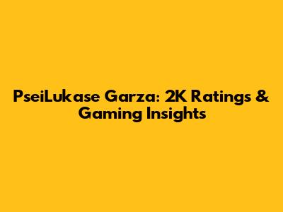 PseiLukase Garza: 2K Ratings & Gaming Insights