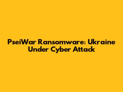 PseiWar Ransomware: Ukraine Under Cyber Attack