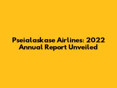 Pseialaskase Airlines: 2022 Annual Report Unveiled