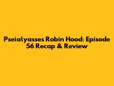 Pseialyasse's Robin Hood: Episode 56 Recap & Review