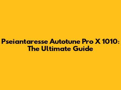 Pseiantaresse Autotune Pro X 1010: The Ultimate Guide