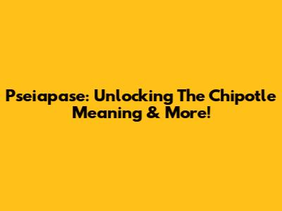 Pseiapase: Unlocking The Chipotle Meaning & More!