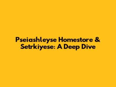 Pseiashleyse Homestore & Setrkiyese: A Deep Dive