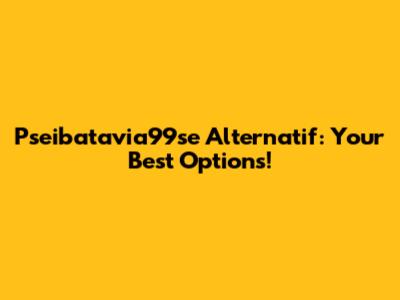 Pseibatavia99se Alternatif: Your Best Options!