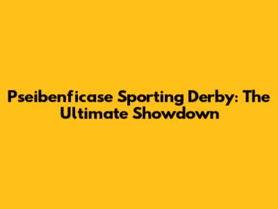 Pseibenficase Sporting Derby: The Ultimate Showdown