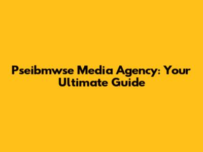 Pseibmwse Media Agency: Your Ultimate Guide