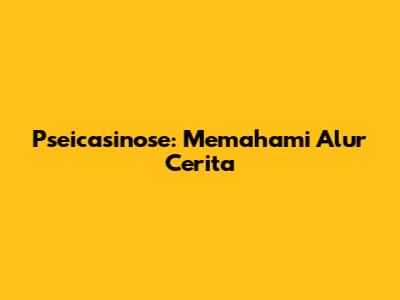 Pseicasinose: Memahami Alur Cerita