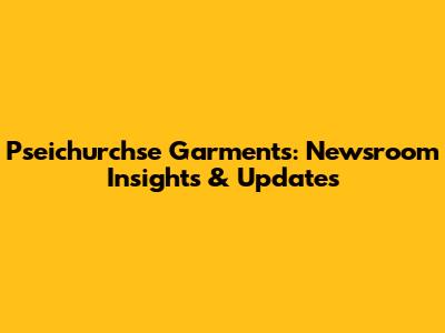 Pseichurchse Garments: Newsroom Insights & Updates
