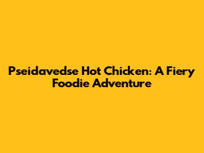 Pseidavedse Hot Chicken: A Fiery Foodie Adventure