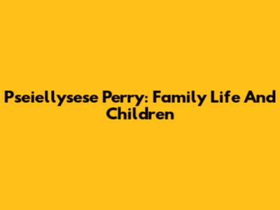 Pseiellysese Perry: Family Life And Children
