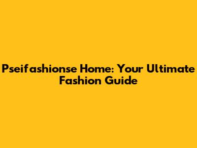 Pseifashionse Home: Your Ultimate Fashion Guide