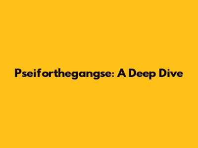 Pseiforthegangse: A Deep Dive
