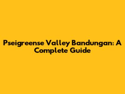 Pseigreense Valley Bandungan: A Complete Guide
