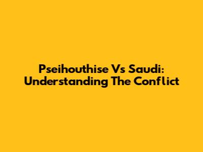 Pseihouthise Vs Saudi: Understanding The Conflict