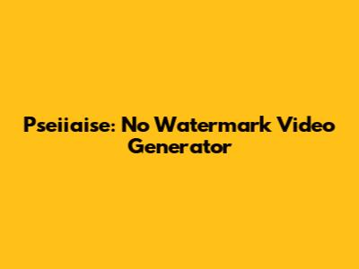 Pseiiaise: No Watermark Video Generator