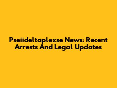 Pseiideltaplexse News: Recent Arrests And Legal Updates