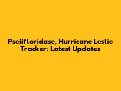 Pseiifloridase, Hurricane Leslie Tracker: Latest Updates