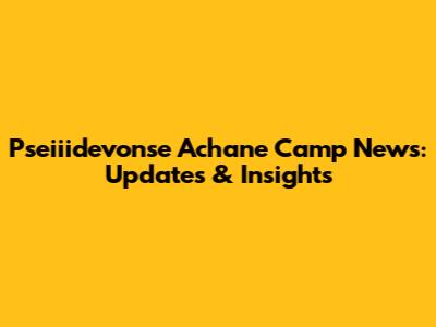 Pseiiidevonse Achane Camp News: Updates & Insights