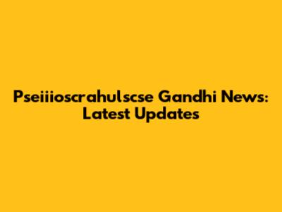 Pseiiioscrahulscse Gandhi News: Latest Updates