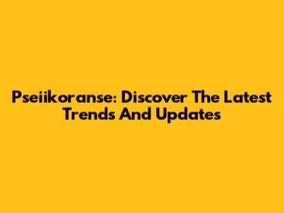 Pseiikoranse: Discover The Latest Trends And Updates
