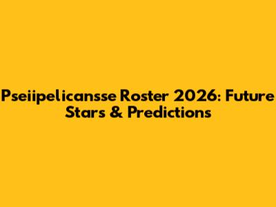 Pseiipelicansse Roster 2026: Future Stars & Predictions