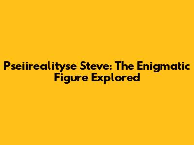 Pseiirealityse Steve: The Enigmatic Figure Explored
