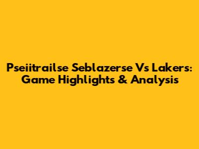 Pseiitrailse Seblazerse Vs Lakers: Game Highlights & Analysis