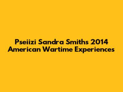 Pseiizi Sandra Smith's 2014 American Wartime Experiences