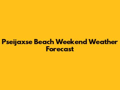 Pseijaxse Beach Weekend Weather Forecast