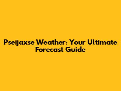 Pseijaxse Weather: Your Ultimate Forecast Guide