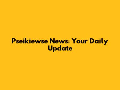 Pseikiewse News: Your Daily Update