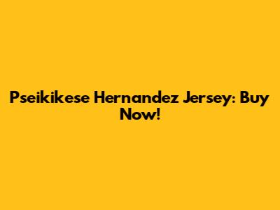 Pseikikese Hernandez Jersey: Buy Now!