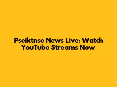 Pseiktnse News Live: Watch YouTube Streams Now