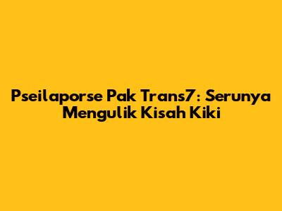 Pseilaporse Pak Trans7: Serunya Mengulik Kisah Kiki