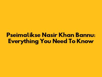 Pseimalikse Nasir Khan Bannu: Everything You Need To Know